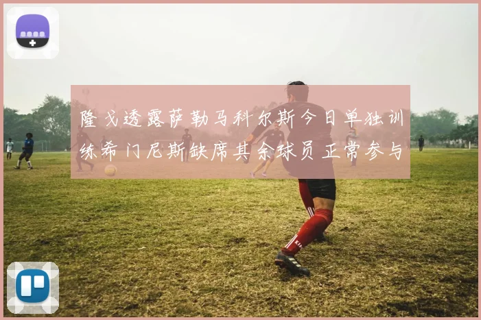 隆戈透露萨勒马科尔斯今日单独训练希门尼斯缺席其余球员正常参与训练