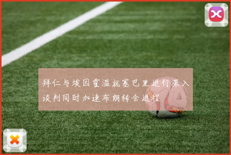拜仁与埃因霍温就塞巴里进行深入谈判同时加速布朗转会进程
