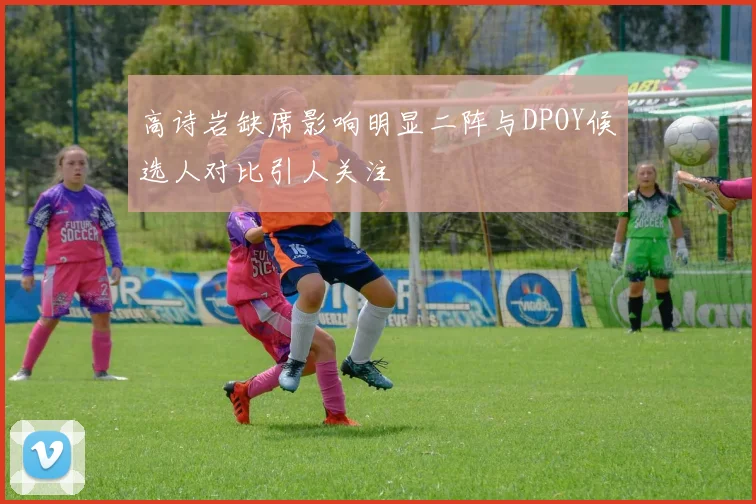 高诗岩缺席影响明显二阵与DPOY候选人对比引人关注