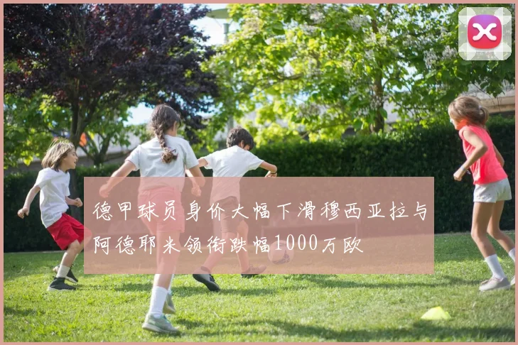 德甲球员身价大幅下滑穆西亚拉与阿德耶米领衔跌幅1000万欧
