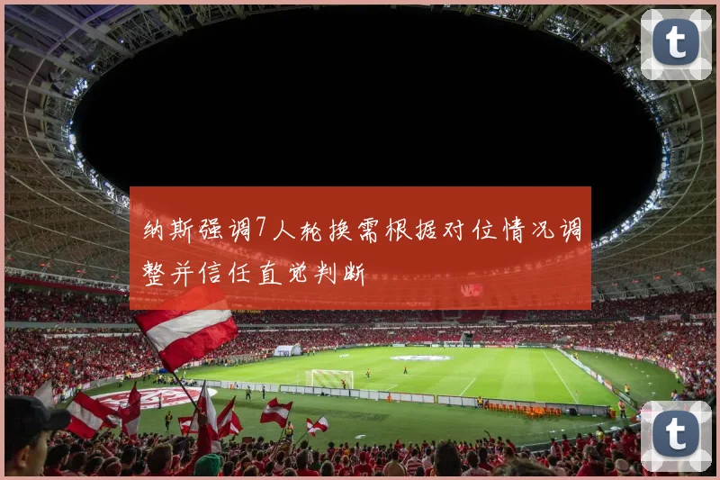 纳斯强调7人轮换需根据对位情况调整并信任直觉判断