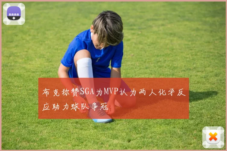 布克称赞SGA为MVP认为两人化学反应助力球队争冠