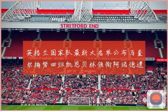 英格兰国家队最新大名单公布马奎尔梅努回归凯恩贝林领衔阿诺德遗憾落选