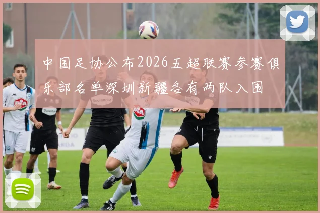中国足协公布2026五超联赛参赛俱乐部名单深圳新疆各有两队入围