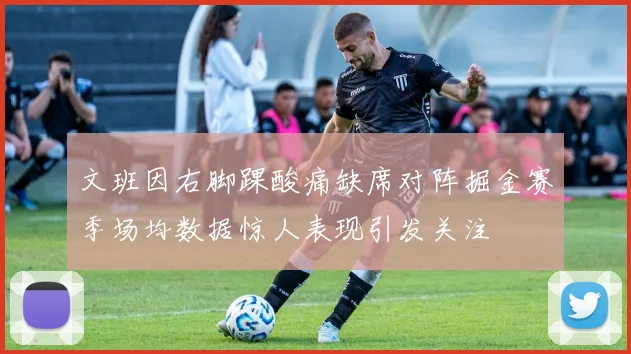 文班因右脚踝酸痛缺席对阵掘金赛季场均数据惊人表现引发关注