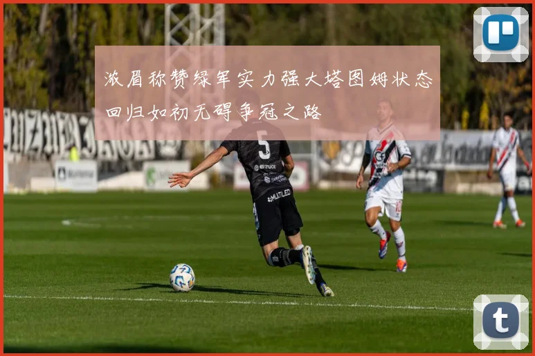 浓眉称赞绿军实力强大塔图姆状态回归如初无碍争冠之路