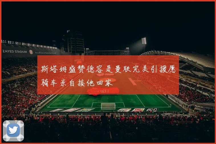 斯塔姆盛赞德容是曼联完美引援愿骑车亲自接他回家