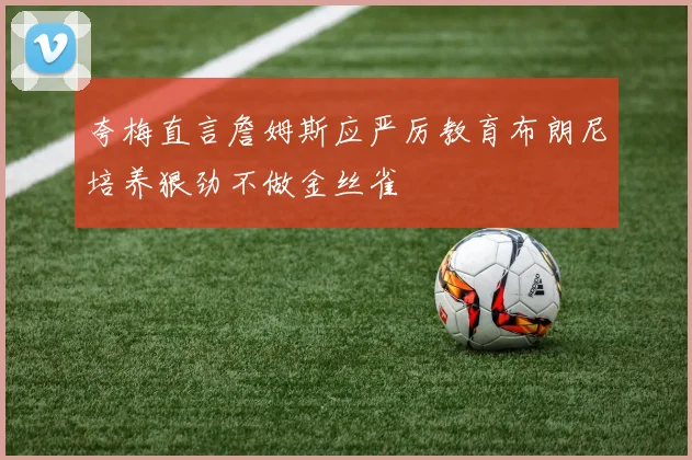 夸梅直言詹姆斯应严厉教育布朗尼培养狠劲不做金丝雀