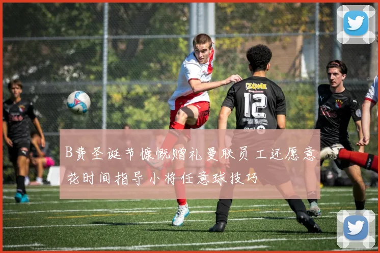 B费圣诞节慷慨赠礼曼联员工还愿意花时间指导小将任意球技巧