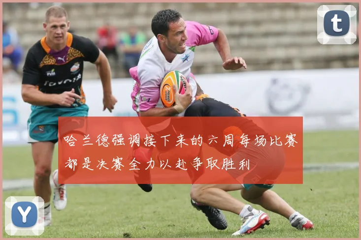 哈兰德强调接下来的六周每场比赛都是决赛全力以赴争取胜利