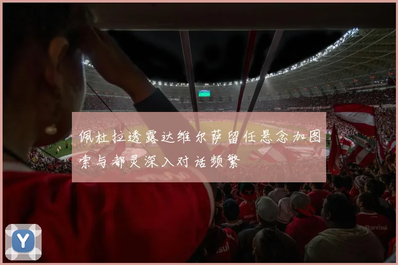 佩杜拉透露达维尔萨留任悬念加图索与都灵深入对话频繁