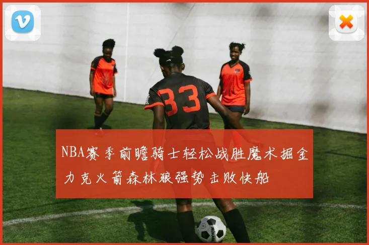 NBA赛季前瞻骑士轻松战胜魔术掘金力克火箭森林狼强势击败快船