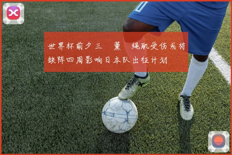 世界杯前夕三笘薰腘绳肌受伤或将缺阵四周影响日本队出征计划