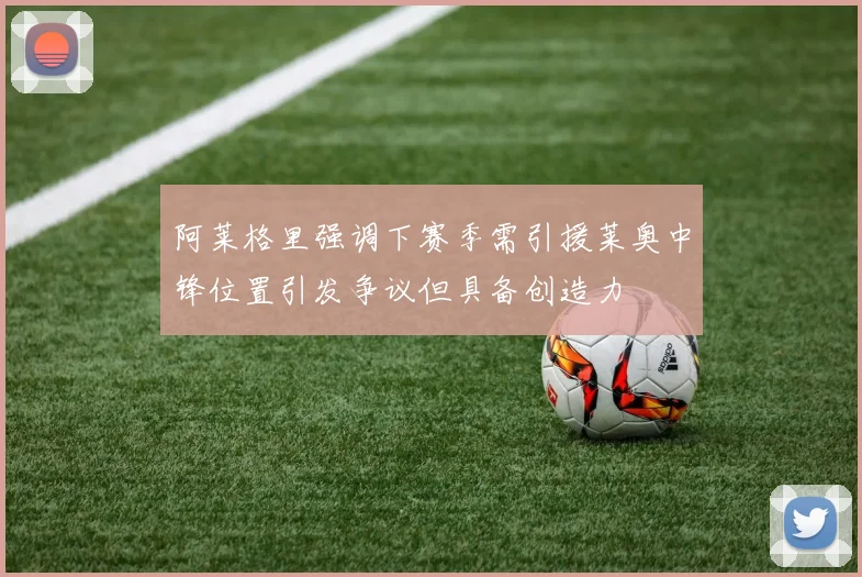 阿莱格里强调下赛季需引援莱奥中锋位置引发争议但具备创造力