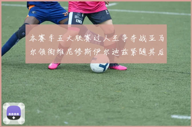 本赛季五大联赛过人王争夺战亚马尔领衔维尼修斯伊尔迪兹紧随其后
