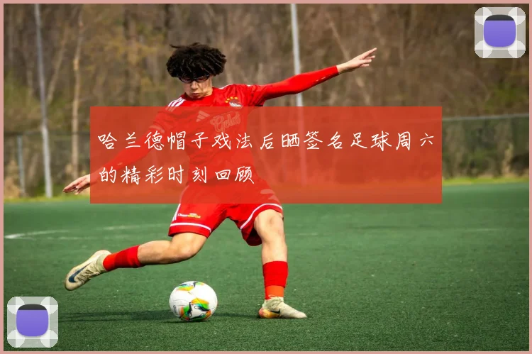 哈兰德帽子戏法后晒签名足球周六的精彩时刻回顾