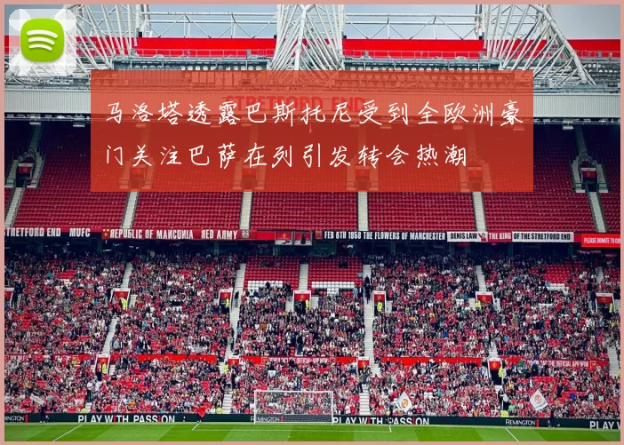 马洛塔透露巴斯托尼受到全欧洲豪门关注巴萨在列引发转会热潮