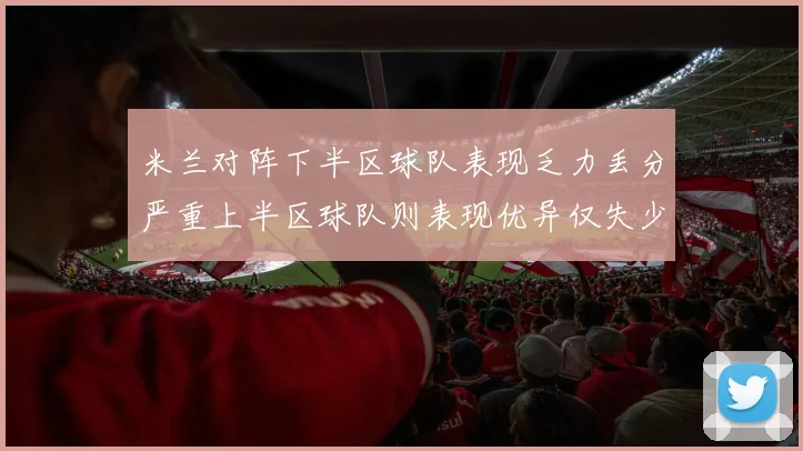 米兰对阵下半区球队表现乏力丢分严重上半区球队则表现优异仅失少量分数